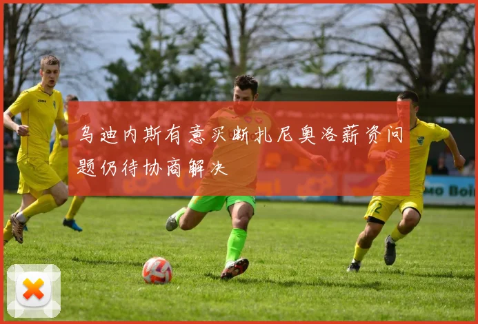 乌迪内斯有意买断扎尼奥洛薪资问题仍待协商解决