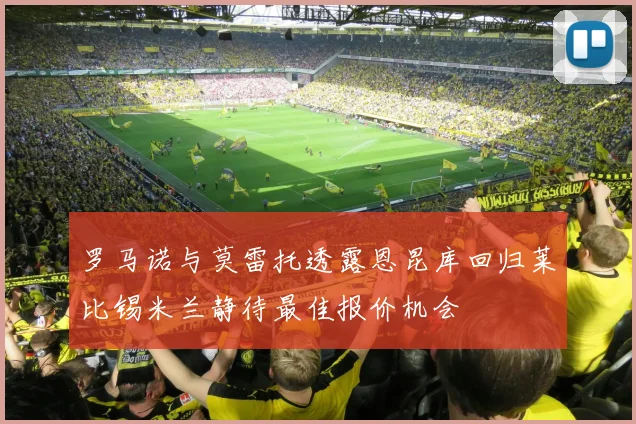 罗马诺与莫雷托透露恩昆库回归莱比锡米兰静待最佳报价机会