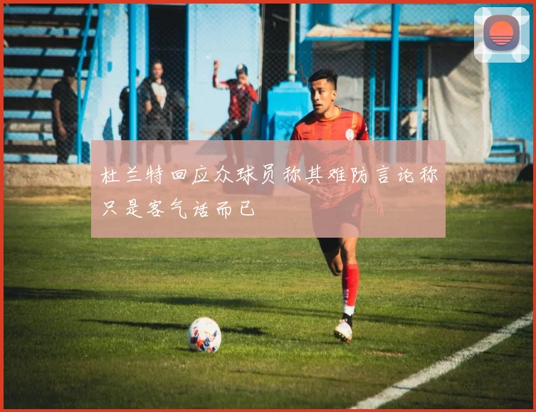杜兰特回应众球员称其难防言论称只是客气话而已