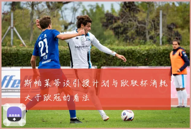 斯帕莱蒂谈引援计划与欧联杯消耗大于欧冠的看法