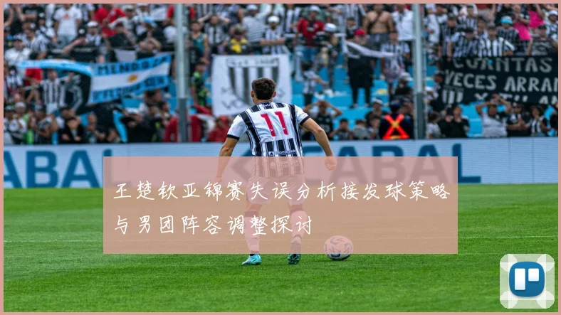 王楚钦亚锦赛失误分析接发球策略与男团阵容调整探讨
