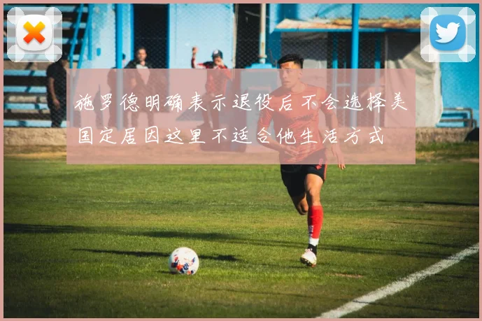 施罗德明确表示退役后不会选择美国定居因这里不适合他生活方式