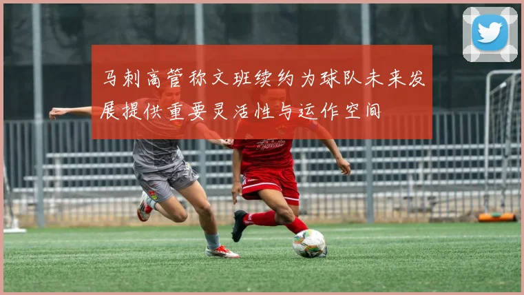 马刺高管称文班续约为球队未来发展提供重要灵活性与运作空间