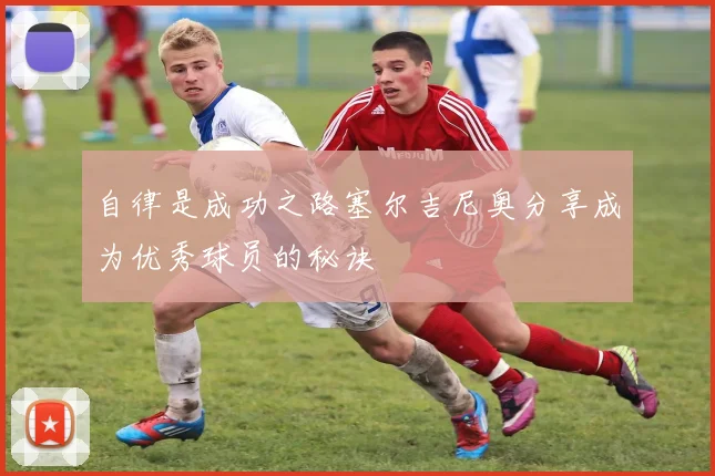 自律是成功之路塞尔吉尼奥分享成为优秀球员的秘诀