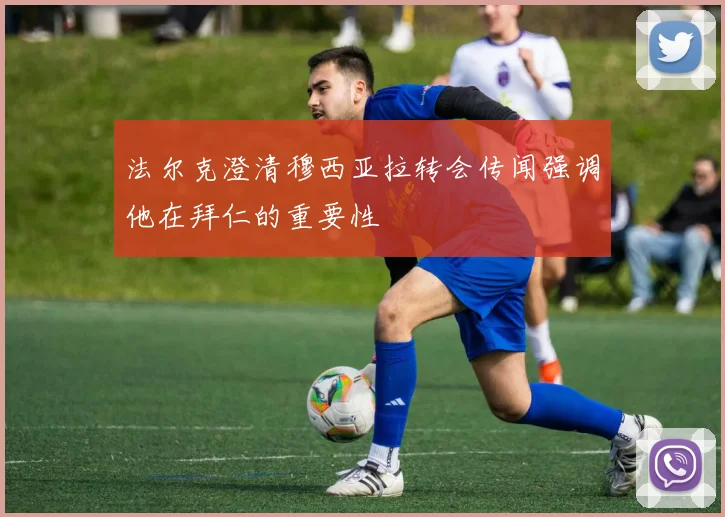 法尔克澄清穆西亚拉转会传闻强调他在拜仁的重要性