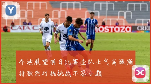 乔迪展望明日比赛全队士气高涨期待激烈对抗挑战不容小觑